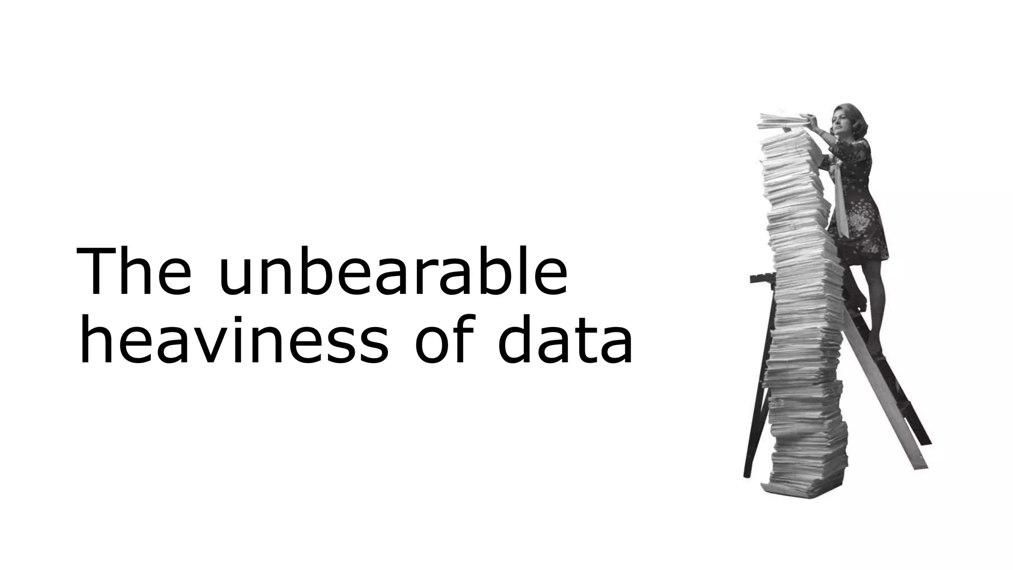 The unbearable
heaviness of data
 