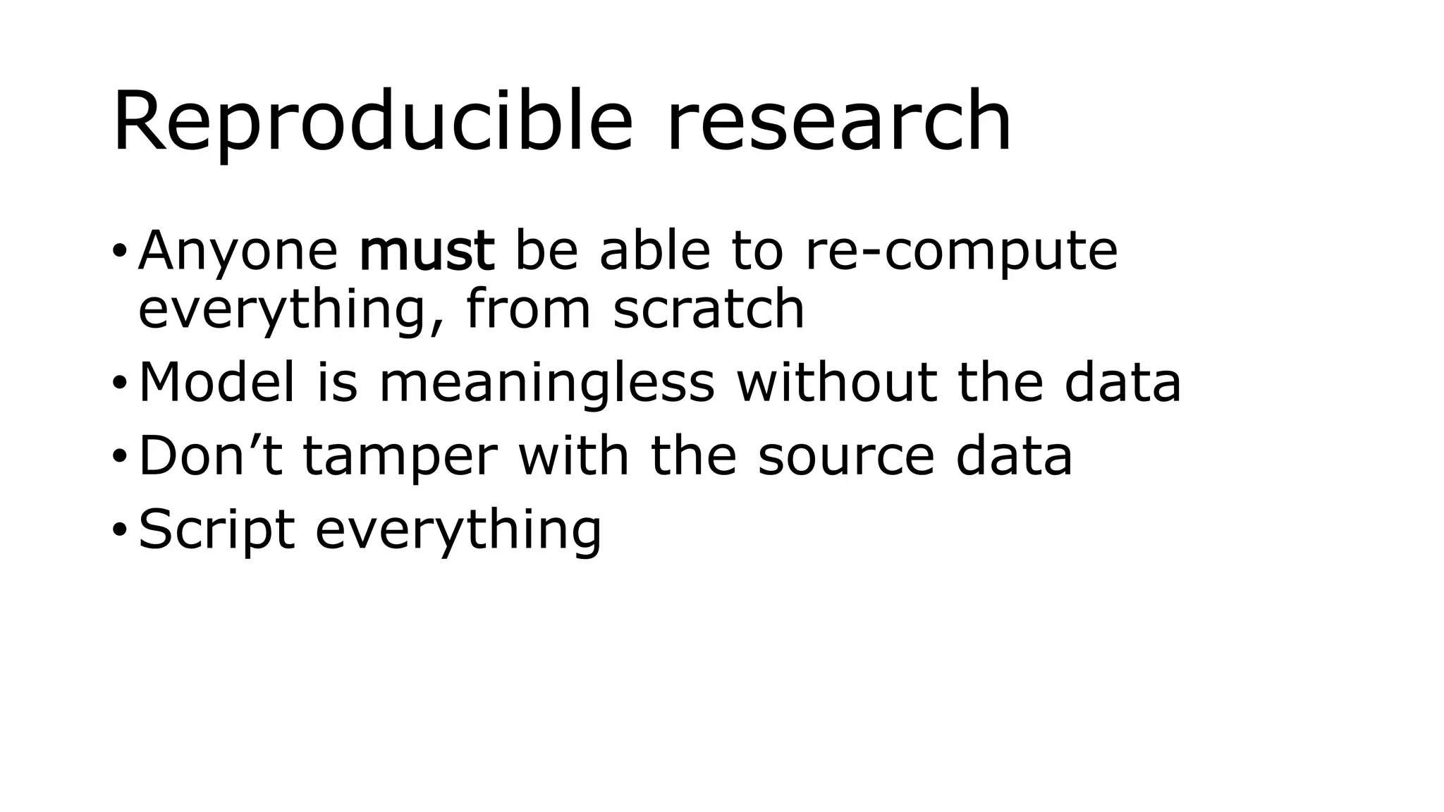 Reproducible research
• Anyone must be able to re-compute
everything, from scratch
• Model is meaningless without the data
• Don’t tamper with the source data
• Script everything
 