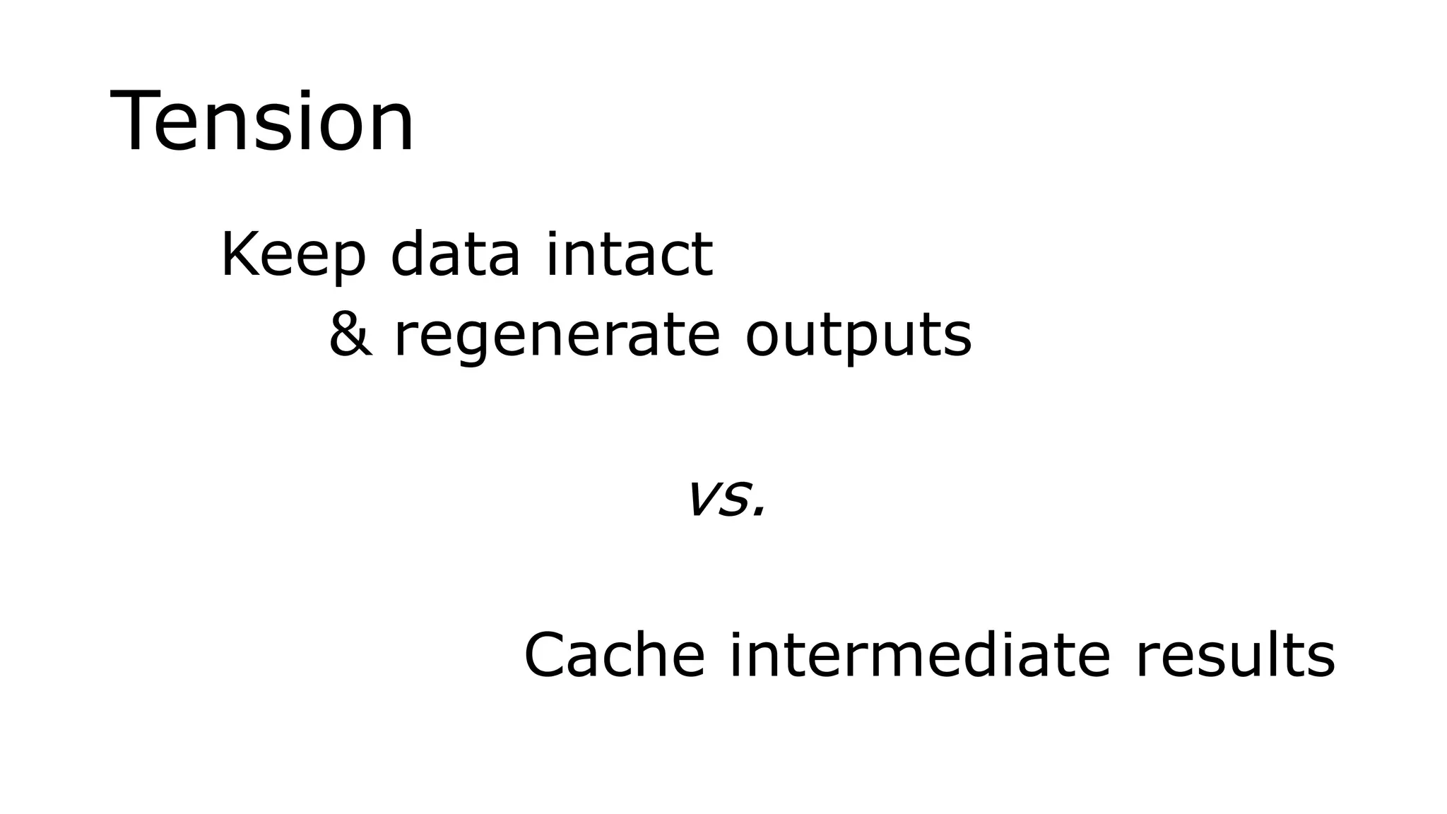 Tension
Keep data intact
& regenerate outputs
vs.
Cache intermediate results
 