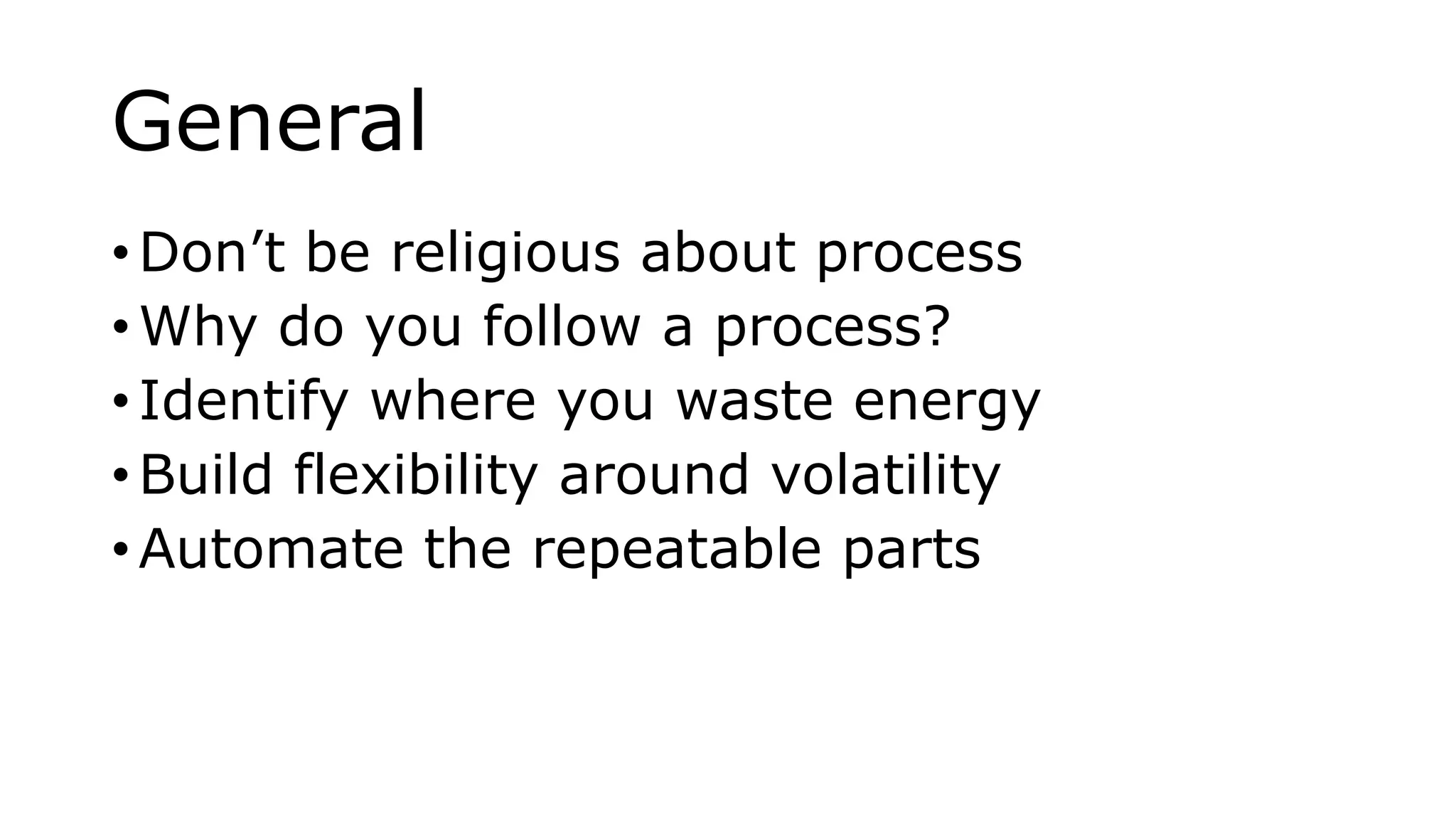 General
• Don’t be religious about process
• Why do you follow a process?
• Identify where you waste energy
• Build flexibility around volatility
• Automate the repeatable parts
 