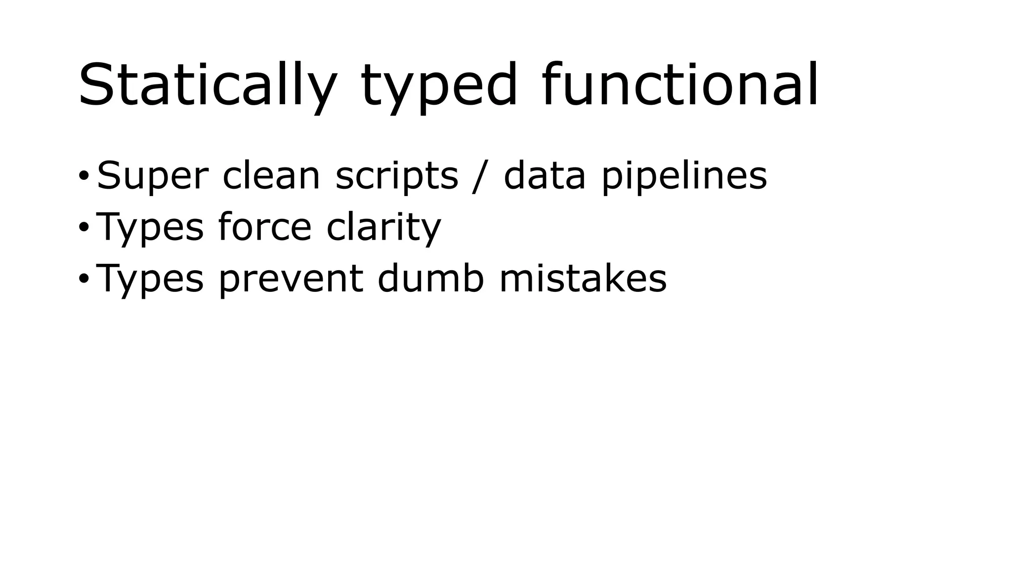Statically typed functional
• Super clean scripts / data pipelines
• Types force clarity
• Types prevent dumb mistakes
 