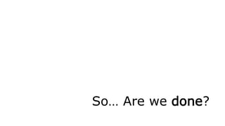 So… Are we done?
 
