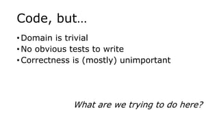 Code, but…
• Domain is trivial
• No obvious tests to write
• Correctness is (mostly) unimportant
What are we trying to do here?
 