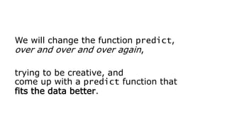 We will change the function predict,
over and over and over again,
trying to be creative, and
come up with a predict function that
fits the data better.
 