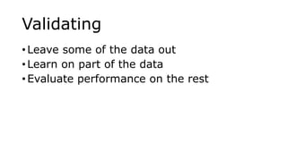 Validating
• Leave some of the data out
• Learn on part of the data
• Evaluate performance on the rest
 