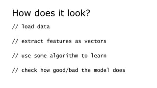 How does it look?
// load data
// extract features as vectors
// use some algorithm to learn
// check how good/bad the model does
 