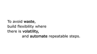 To avoid waste,
build flexibility where
there is volatility,
and automate repeatable steps.
 