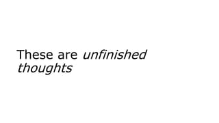 These are unfinished
thoughts
 