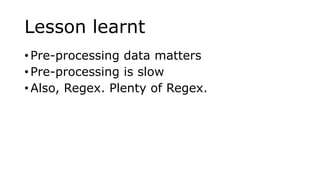 Lesson learnt
• Pre-processing data matters
• Pre-processing is slow
• Also, Regex. Plenty of Regex.
 