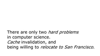 There are only two hard problems
in computer science.
Cache invalidation, and
being willing to relocate to San Francisco.
 