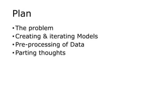 Plan
• The problem
• Creating & iterating Models
• Pre-processing of Data
• Parting thoughts
 