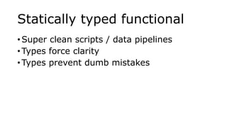 Statically typed functional
• Super clean scripts / data pipelines
• Types force clarity
• Types prevent dumb mistakes
 