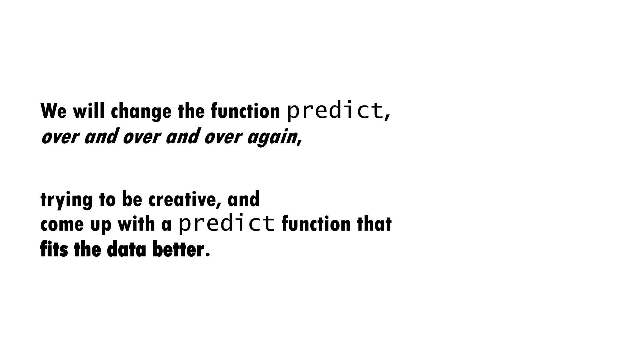 We will change the function predict,
over and over and over again,
trying to be creative, and
come up with a predict function that
fits the data better.
 