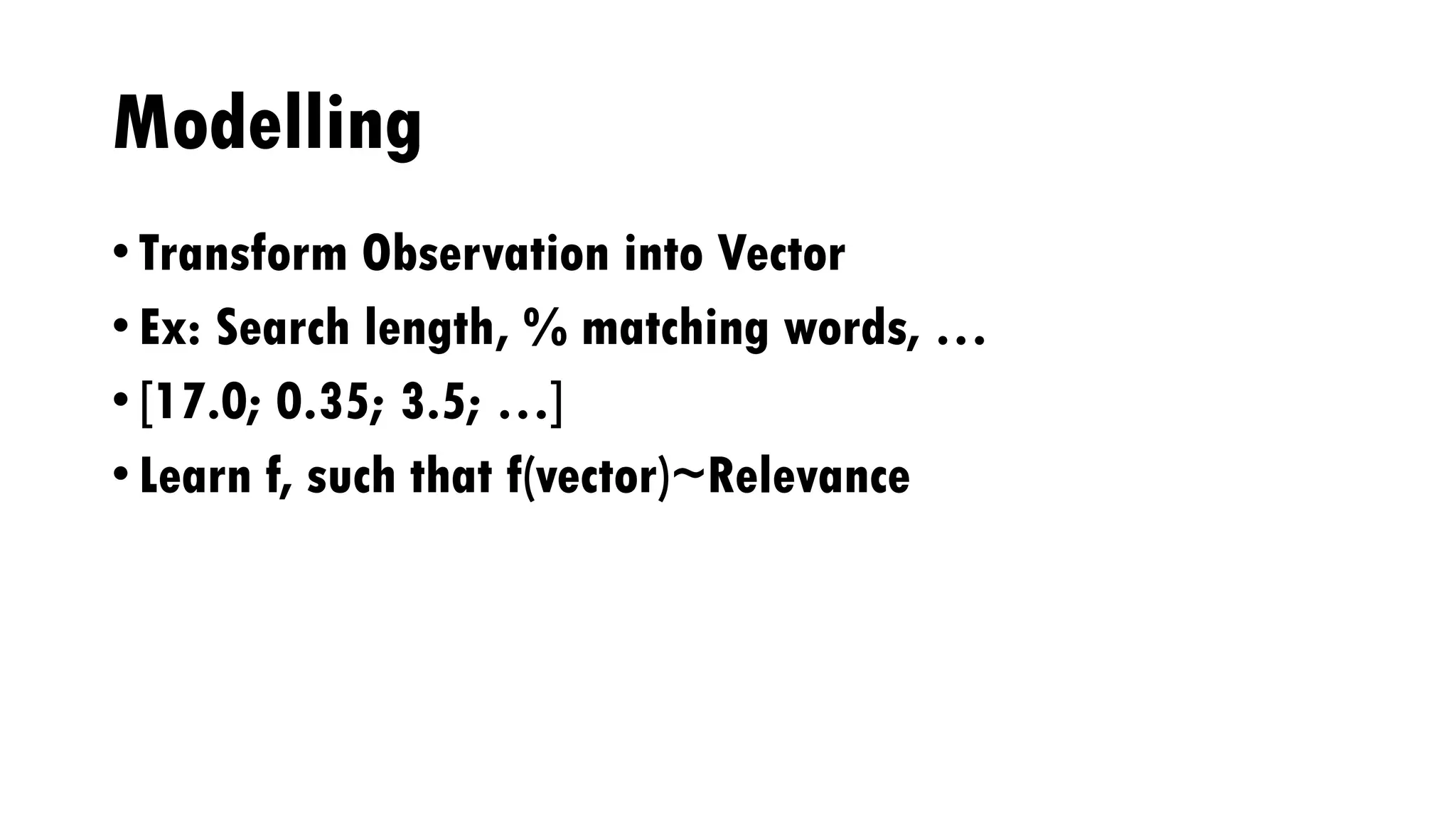Modelling
• Transform Observation into Vector
• Ex: Search length, % matching words, …
• [17.0; 0.35; 3.5; …]
• Learn f, such that f(vector)~Relevance
 