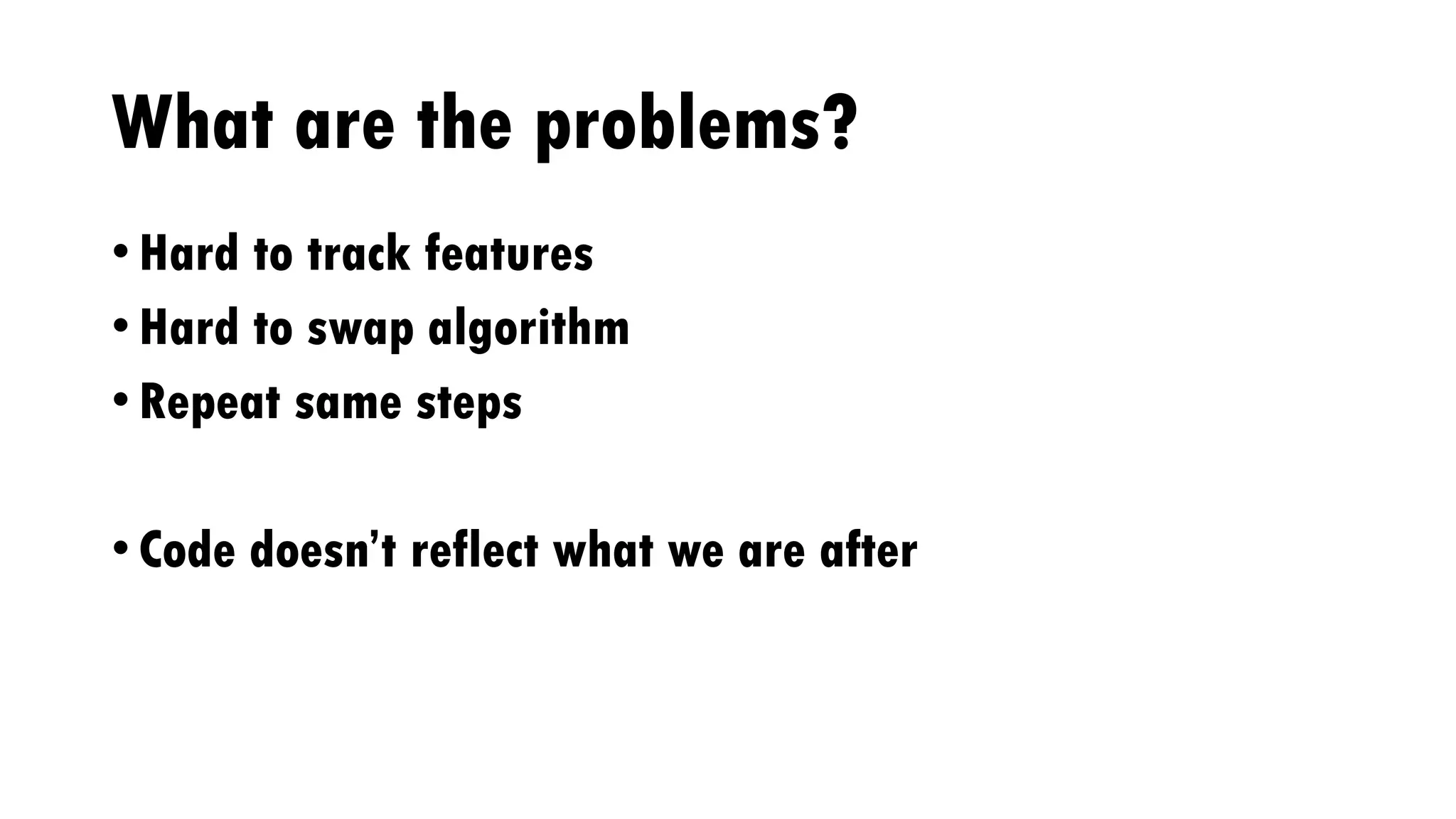 What are the problems?
• Hard to track features
• Hard to swap algorithm
• Repeat same steps
• Code doesn’t reflect what we are after
 