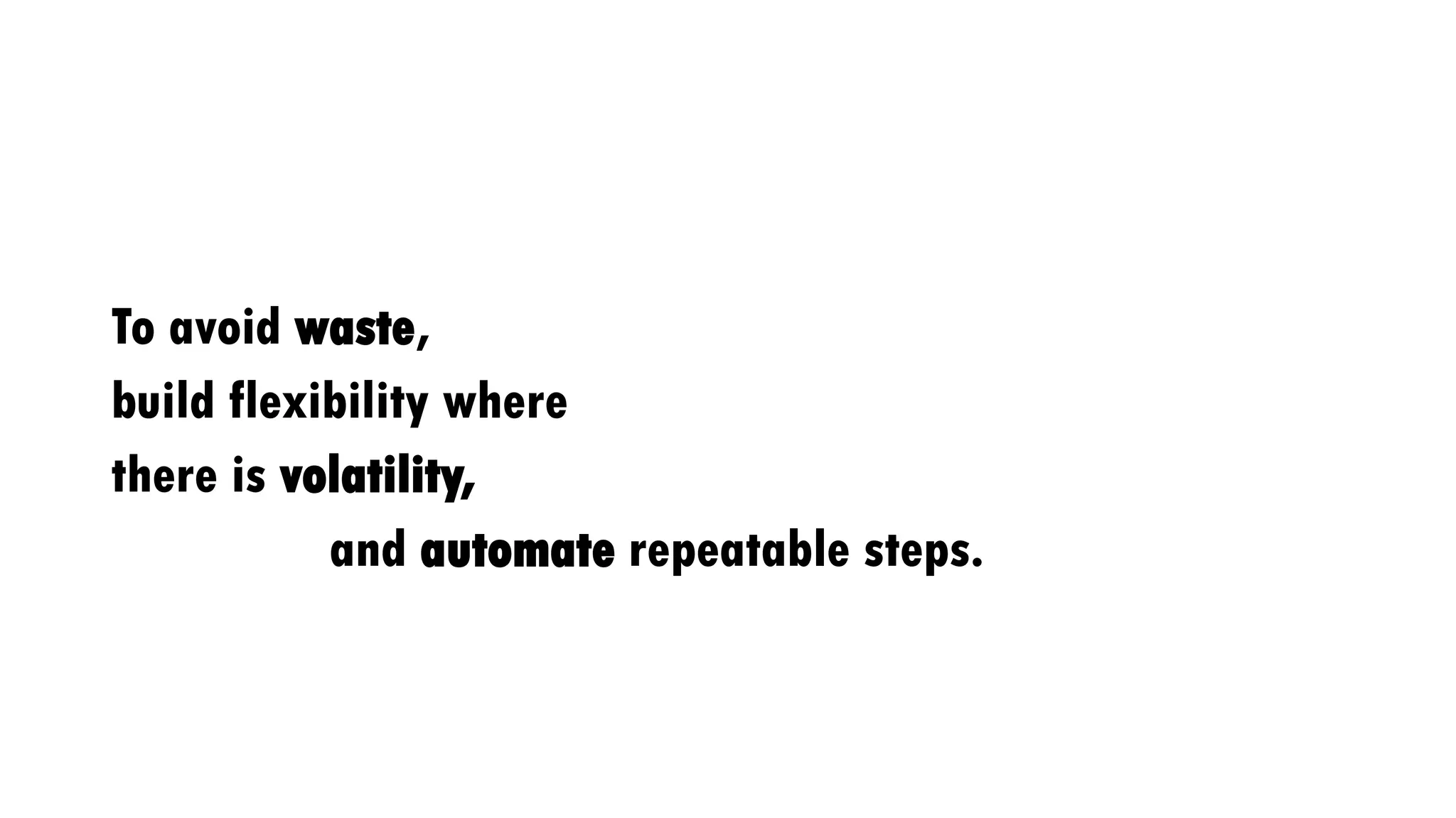 To avoid waste,
build flexibility where
there is volatility,
and automate repeatable steps.
 