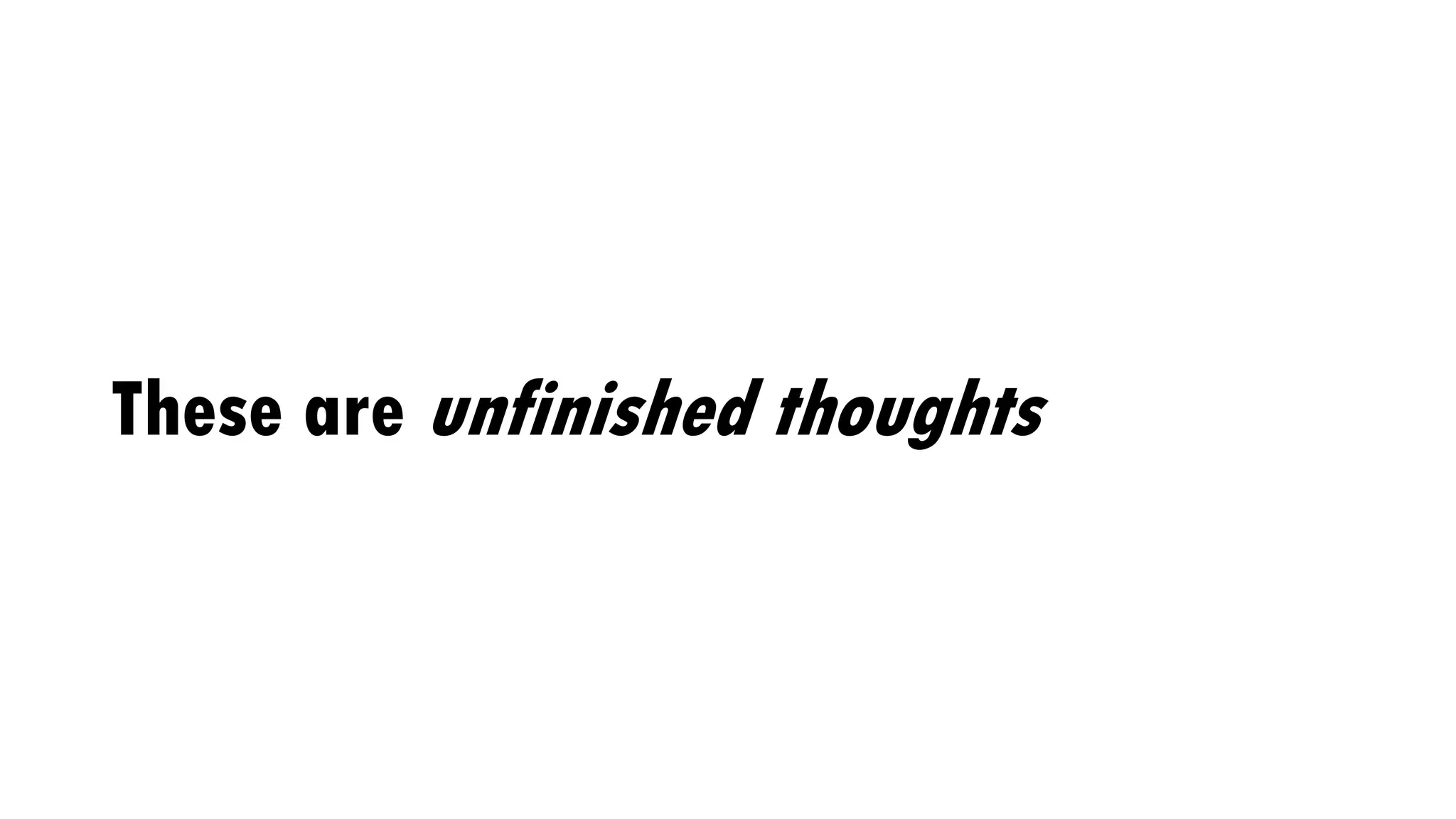 These are unfinished thoughts
 