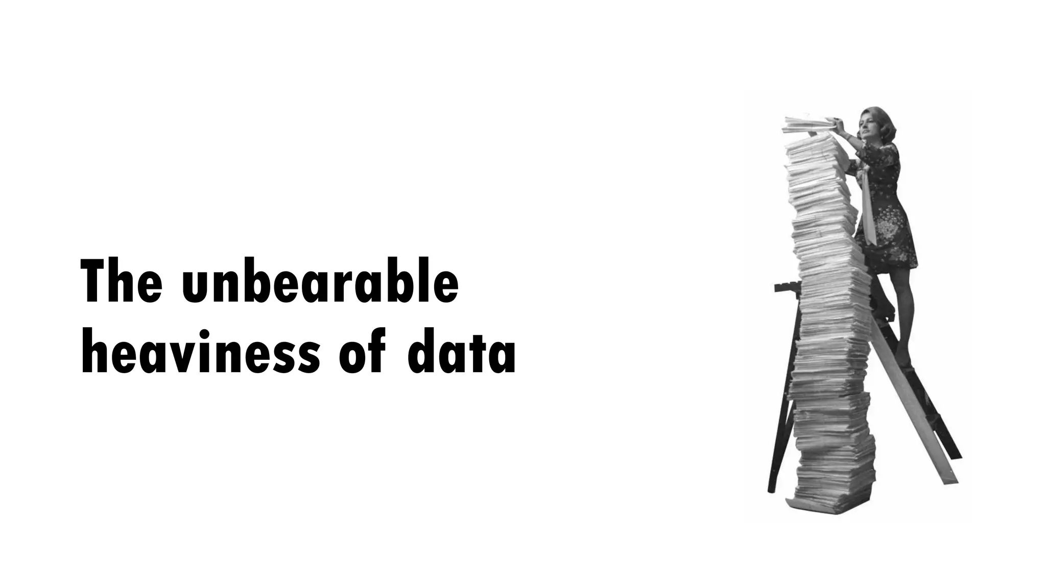 The unbearable
heaviness of data
 