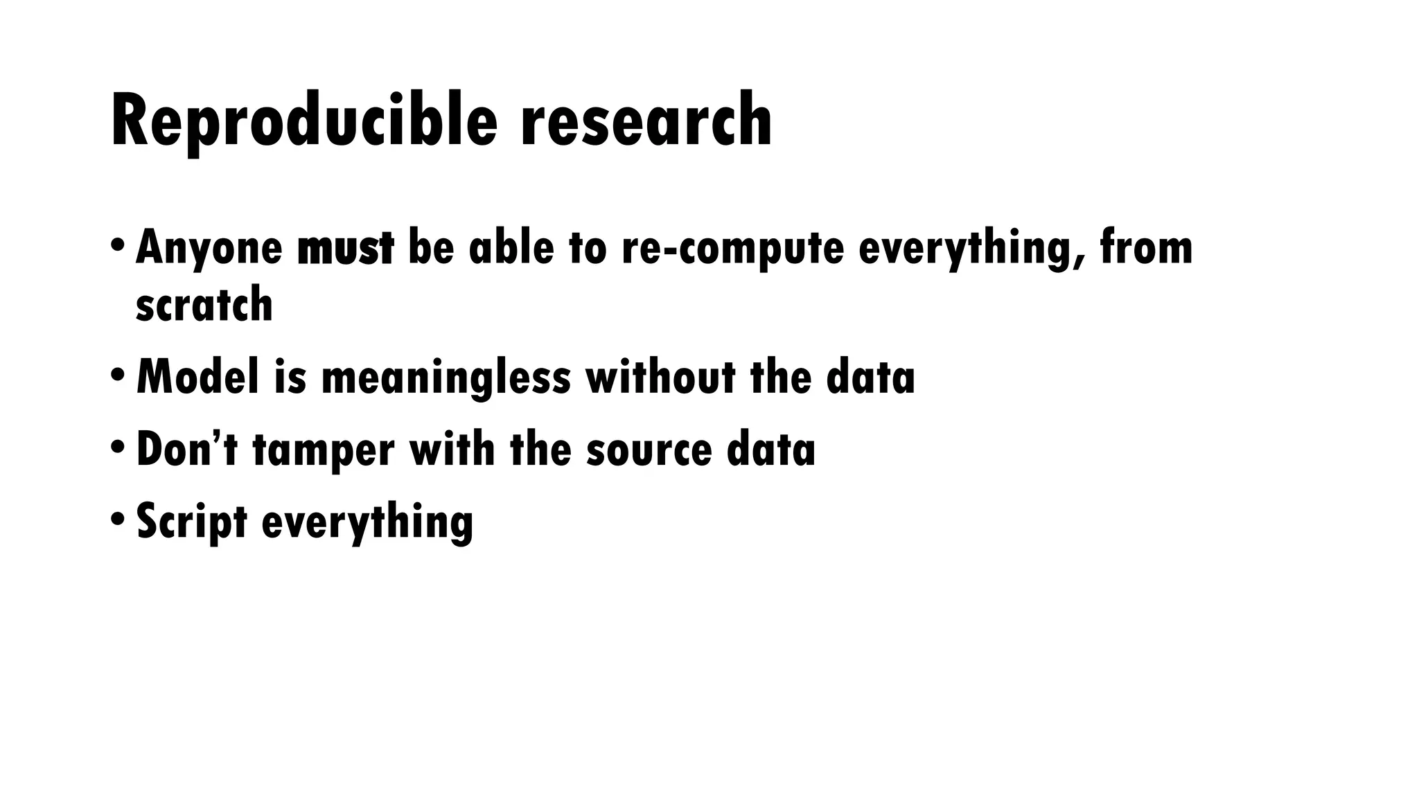 Reproducible research
• Anyone must be able to re-compute everything, from
scratch
• Model is meaningless without the data
• Don’t tamper with the source data
• Script everything
 