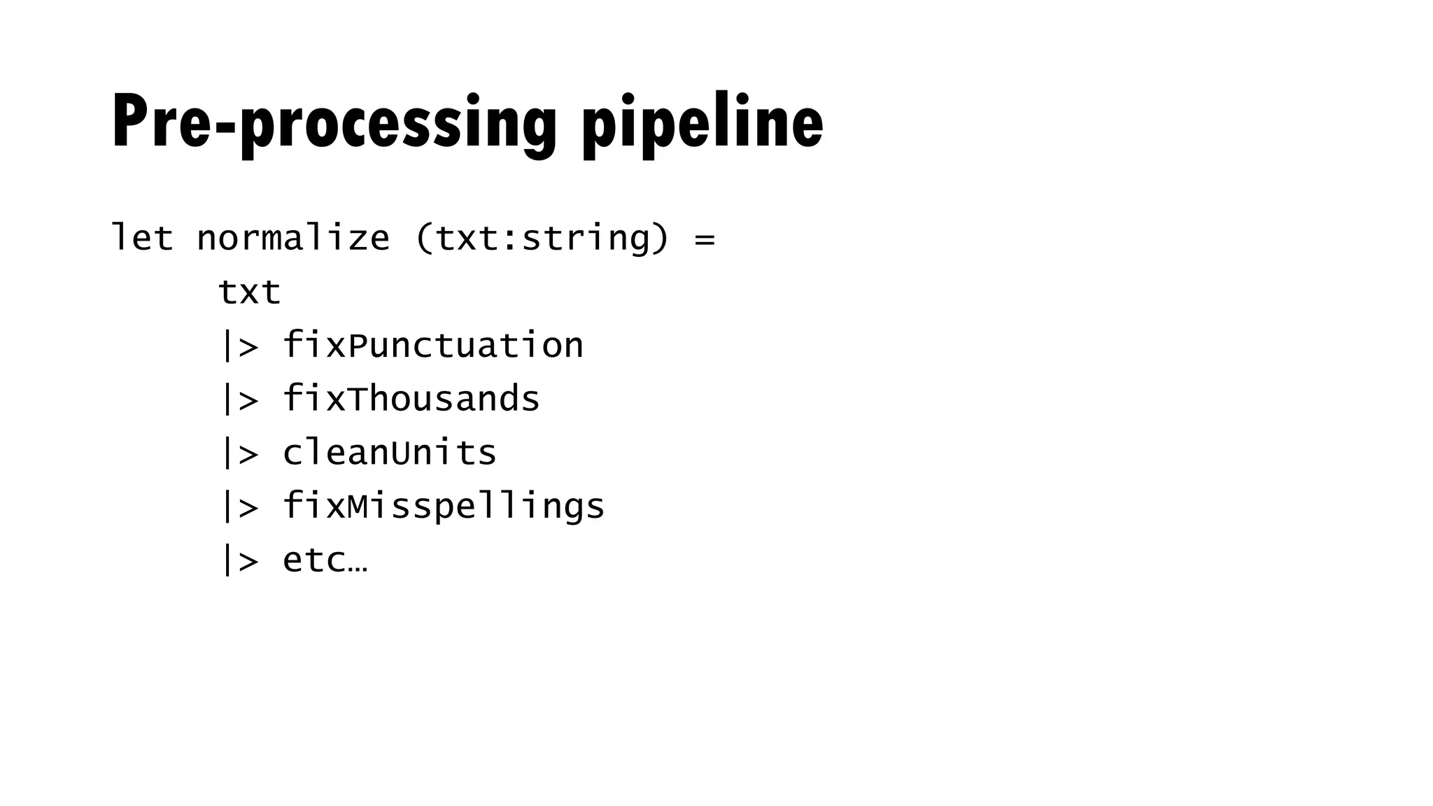Pre-processing pipeline
let normalize (txt:string) =
txt
|> fixPunctuation
|> fixThousands
|> cleanUnits
|> fixMisspellings
|> etc…
 
