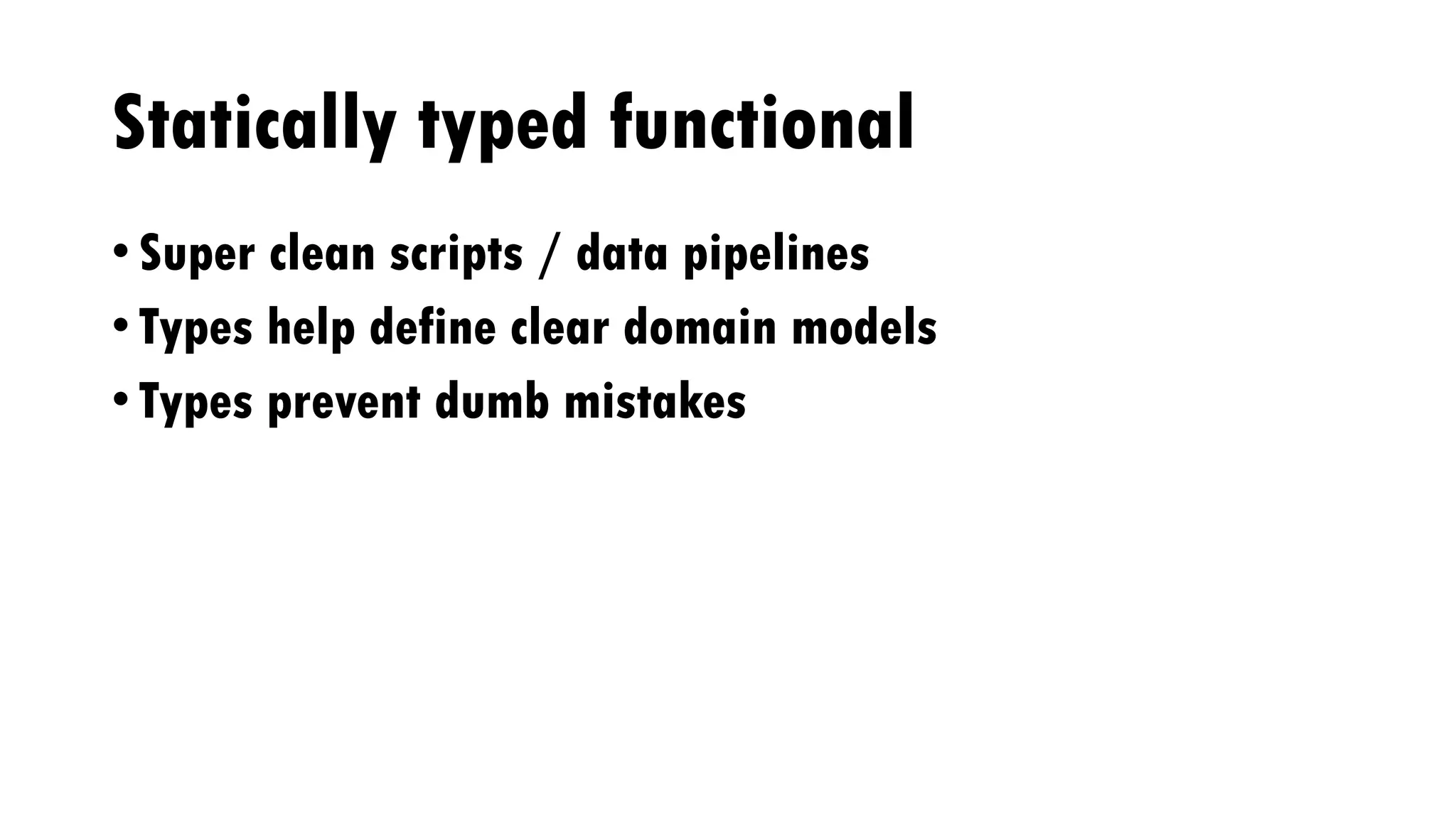 Statically typed functional
• Super clean scripts / data pipelines
• Types help define clear domain models
• Types prevent dumb mistakes
 