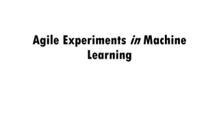 Agile Experiments in Machine
Learning
 