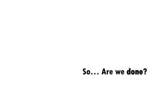 So… Are we done?
 