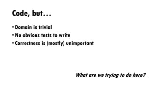 Code, but…
• Domain is trivial
• No obvious tests to write
• Correctness is (mostly) unimportant
What are we trying to do here?
 