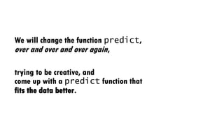 We will change the function predict,
over and over and over again,
trying to be creative, and
come up with a predict function that
fits the data better.
 