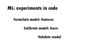 ML: experiments in code
Formulate model: features
Calibrate model: learn
Validate model
 