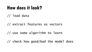 How does it look?
// load data
// extract features as vectors
// use some algorithm to learn
// check how good/bad the model does
 
