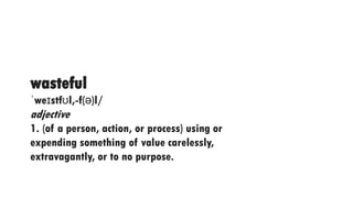 wasteful
ˈweɪstfʊl,-f(ə)l/
adjective
1. (of a person, action, or process) using or
expending something of value carelessly,
extravagantly, or to no purpose.
 