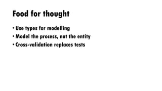 Food for thought
• Use types for modelling
• Model the process, not the entity
• Cross-validation replaces tests
 