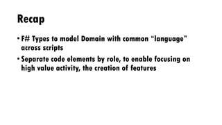 Recap
• F# Types to model Domain with common “language”
across scripts
• Separate code elements by role, to enable focusing on
high value activity, the creation of features
 
