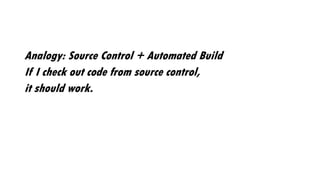 Analogy: Source Control + Automated Build
If I check out code from source control,
it should work.
 