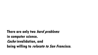 There are only two hard problems
in computer science.
Cache invalidation, and
being willing to relocate to San Francisco.
 