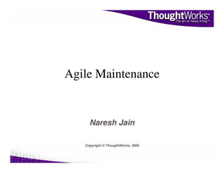 Agile Maintenance


     Naresh Jain

   Copyright © ThoughtWorks, 2005