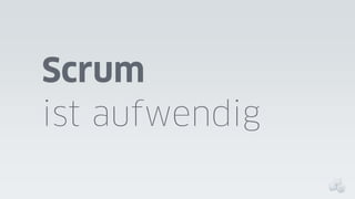 Scrum
ist aufwendig

 