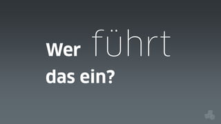 Wer

führt

das ein?

 