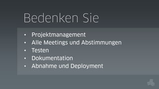 Bedenken Sie
•
•
•
•
•

Projektmanagement
Alle Meetings und Abstimmungen
Testen
Dokumentation
Abnahme und Deployment

 
