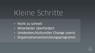 Kleine Schritte
•
•
•
•

Nicht zu schnell
Mitarbeiter überfordert
Umdenken/Kultureller Change zuerst
Organisationsentwicklungsprogramm

 