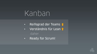 Kanban
•

Reifegrad der Teams

•

Verständnis für Lean
daher

•

Ready for Scrum!

 