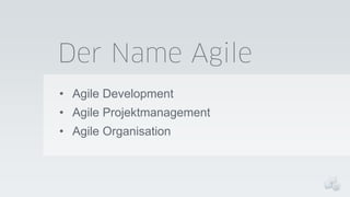 Der Name Agile
• Agile Development
• Agile Projektmanagement
• Agile Organisation

 