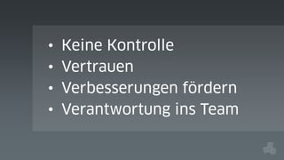 •
•
•
•

Keine Kontrolle
Vertrauen
Verbesserungen fördern
Verantwortung ins Team

 