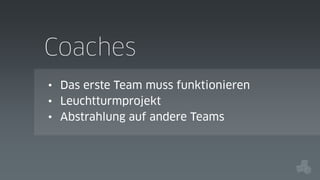 Coaches
• Das erste Team muss funktionieren
• Leuchtturmprojekt
• Abstrahlung auf andere Teams

 