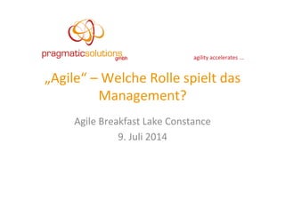 agility	
  accelerates	
  ...	
  
„Agile“	
  –	
  Welche	
  Rolle	
  spielt	
  das	
  
Management?	
  
Agile	
  Breakfast	
  Lake	
  Constance	
  
9.	
  Juli	
  2014	
  
 