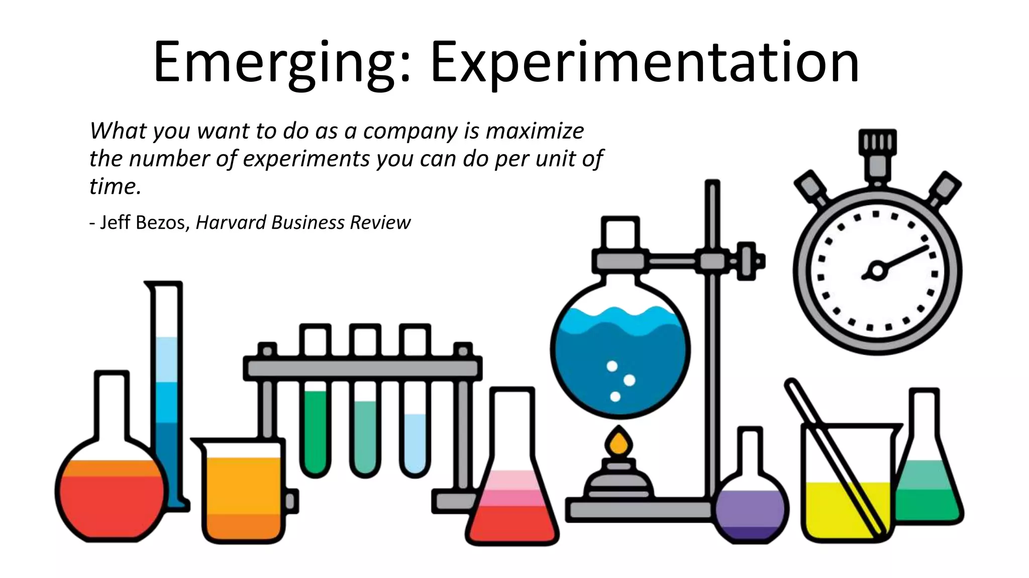 What you want to do as a company is maximize
the number of experiments you can do per unit of
time.
- Jeff Bezos, Harvard Business Review
Emerging: Experimentation
 