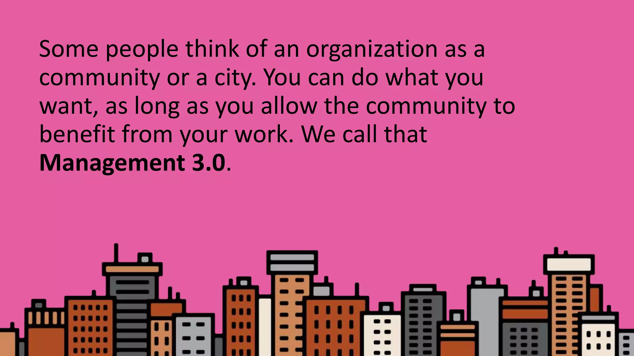 Some people think of an organization as a
community or a city. You can do what you
want, as long as you allow the community to
benefit from your work. We call that
Management 3.0.
 