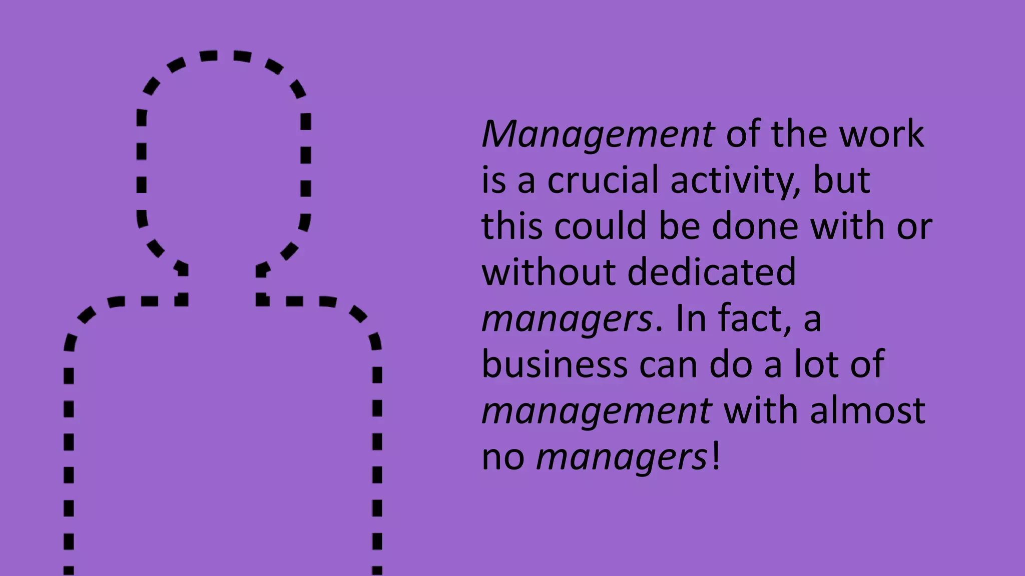 Management of the work
is a crucial activity, but
this could be done with or
without dedicated
managers. In fact, a
business can do a lot of
management with almost
no managers!
 