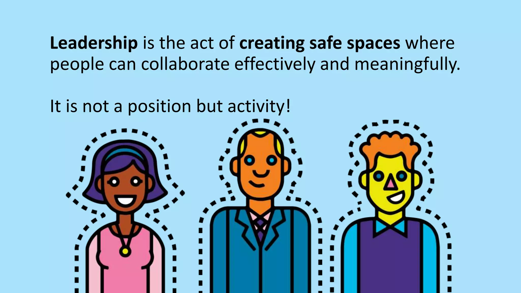 Leadership is the act of creating safe spaces where
people can collaborate effectively and meaningfully.
It is not a position but activity!
 
